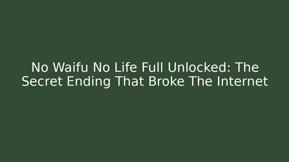 No Waifu No Life Full Unlocked: The Secret Ending That Broke The Internet