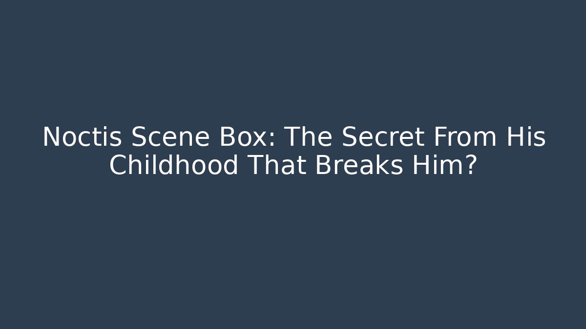 Noctis Scene Box: The Secret From His Childhood That Breaks Him?
