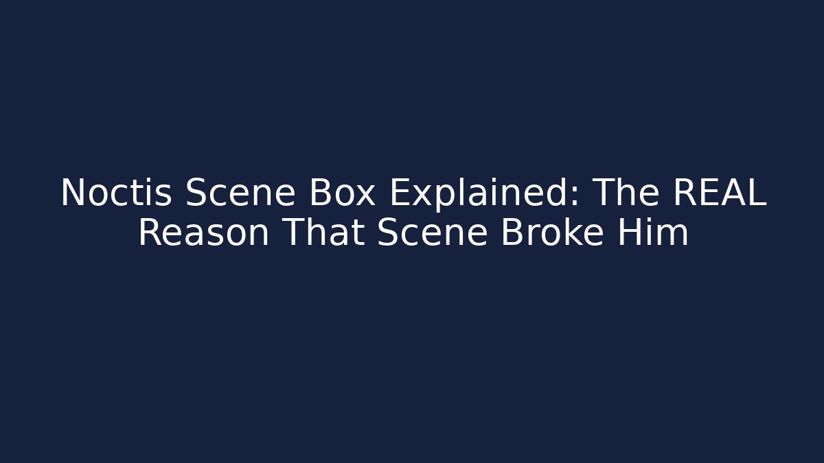 Noctis Scene Box Explained: The REAL Reason That Scene Broke Him