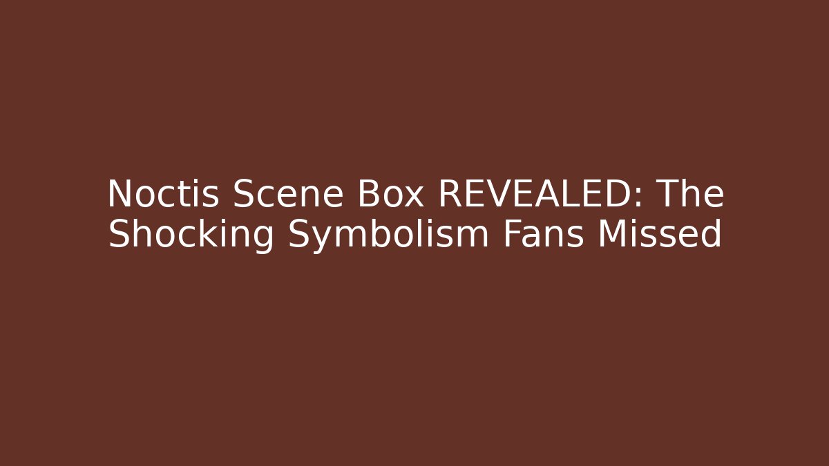 Noctis Scene Box REVEALED: The Shocking Symbolism Fans Missed