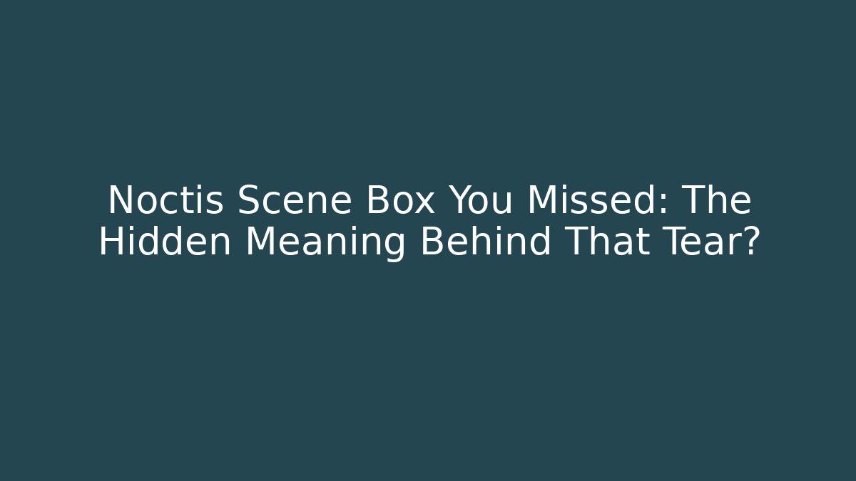 Noctis Scene Box You Missed: The Hidden Meaning Behind That Tear?