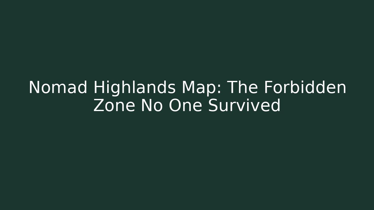 Nomad Highlands Map: The Forbidden Zone No One Survived