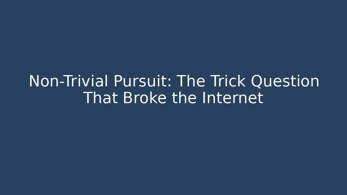 Non-Trivial Pursuit: The Trick Question That Broke the Internet