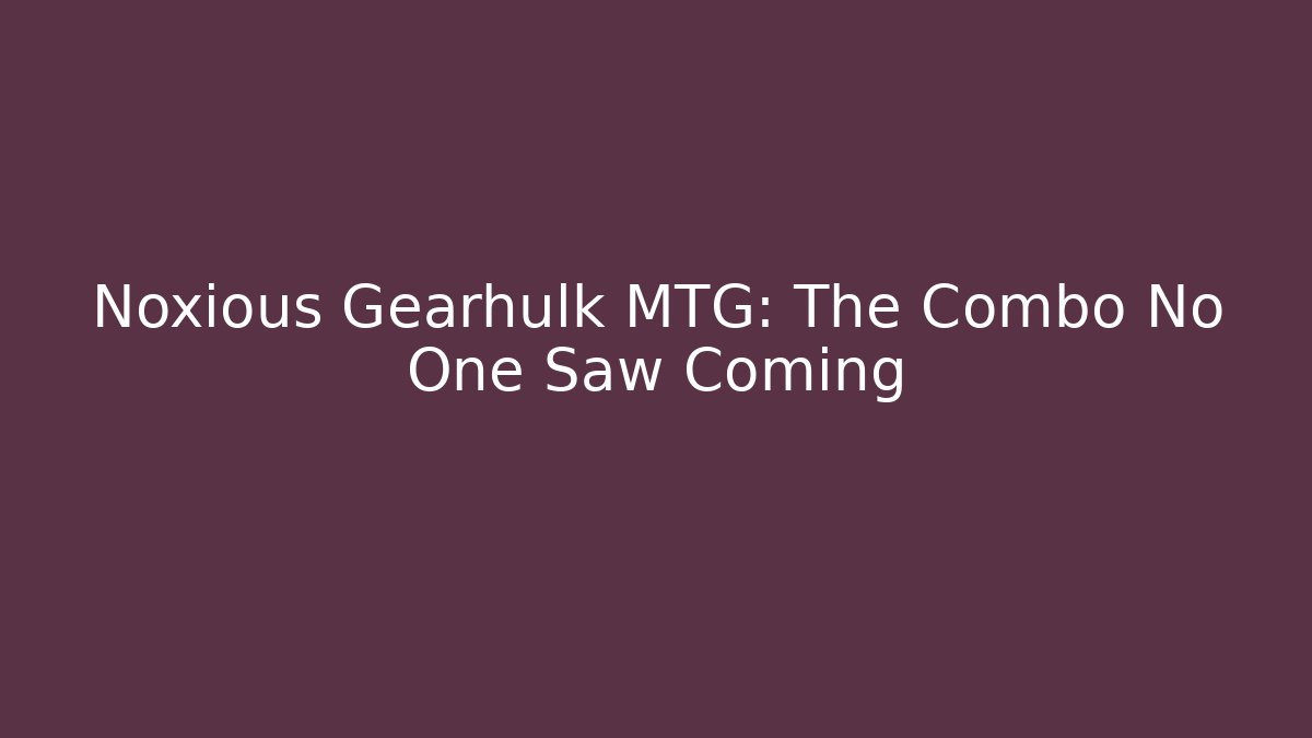 Noxious Gearhulk MTG: The Combo No One Saw Coming