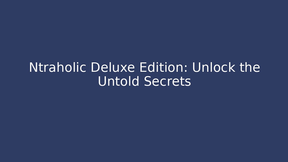 Ntraholic Deluxe Edition: Unlock the Untold Secrets