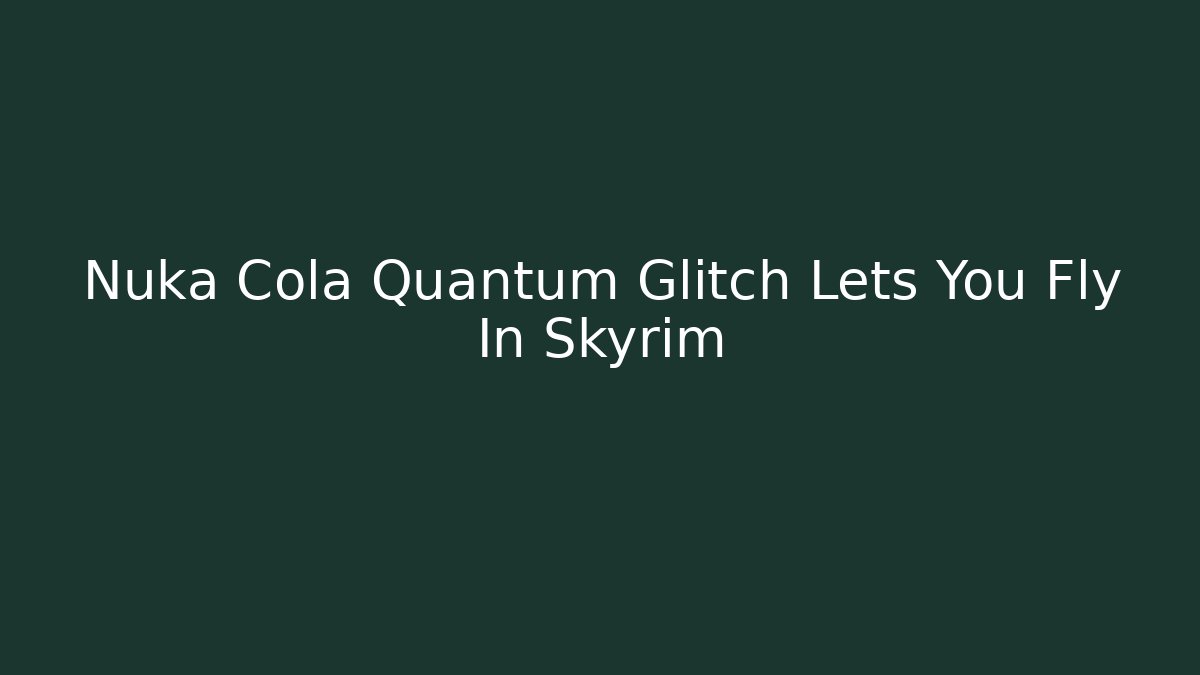 Nuka Cola Quantum Glitch Lets You Fly In Skyrim - Felix Cat Insurance