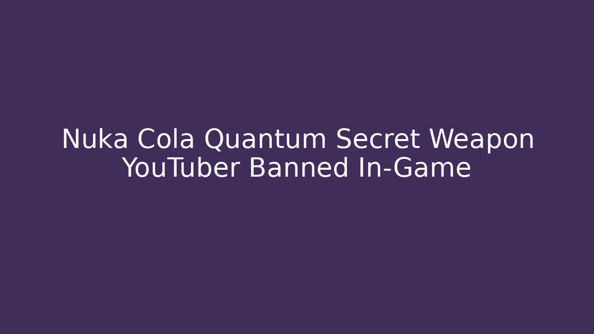 Nuka Cola Quantum Secret Weapon YouTuber Banned In-Game