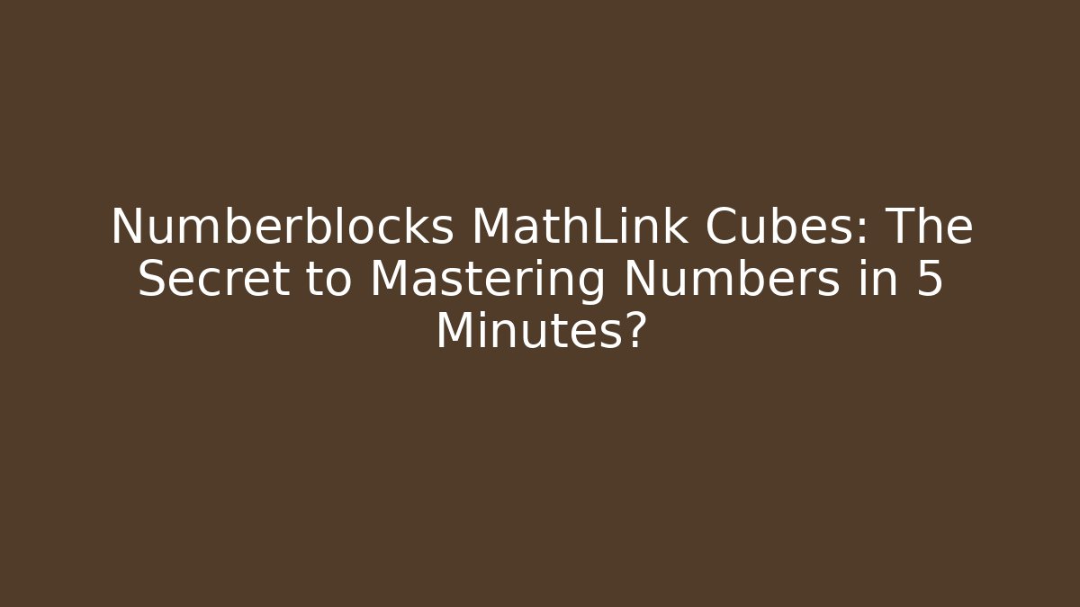 Numberblocks MathLink Cubes: The Secret to Mastering Numbers in 5 Minutes?
