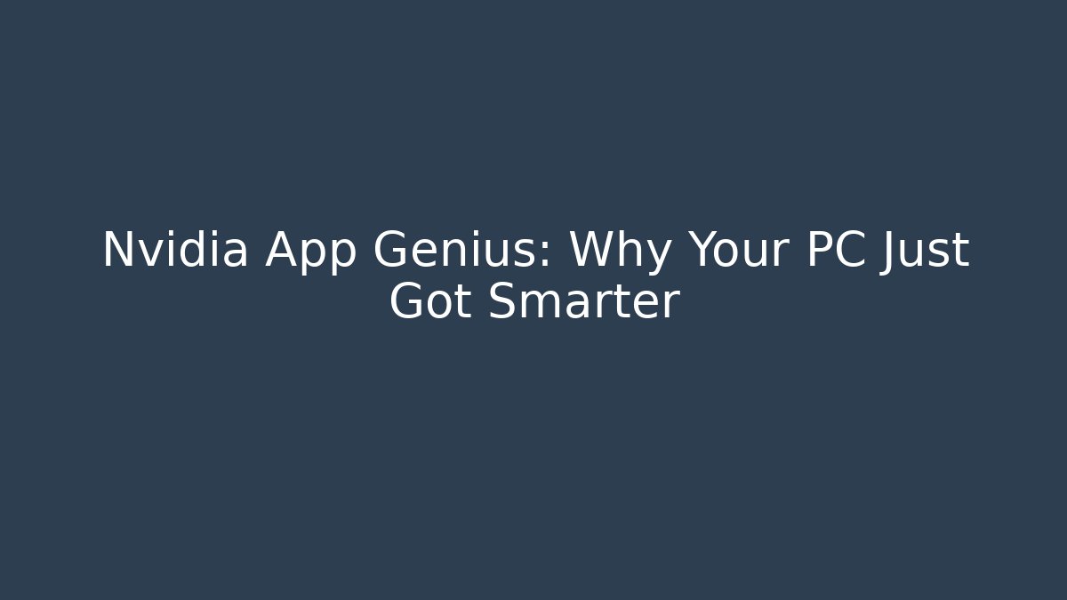 Nvidia App Genius: Why Your PC Just Got Smarter