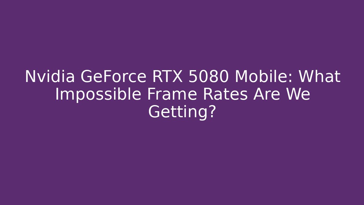 Nvidia GeForce RTX 5080 Mobile: What Impossible Frame Rates Are We Getting?