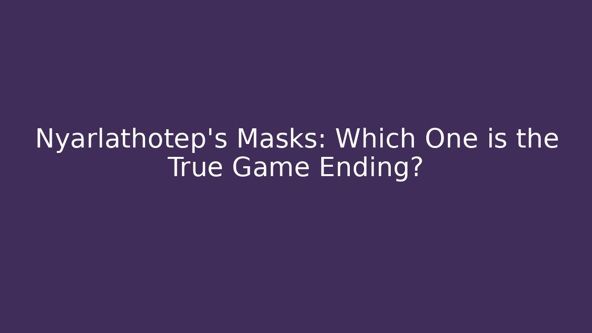 Nyarlathotep's Masks: Which One is the True Game Ending?