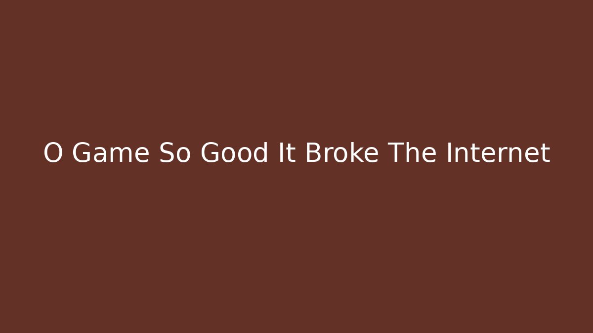 O Game So Good It Broke The Internet