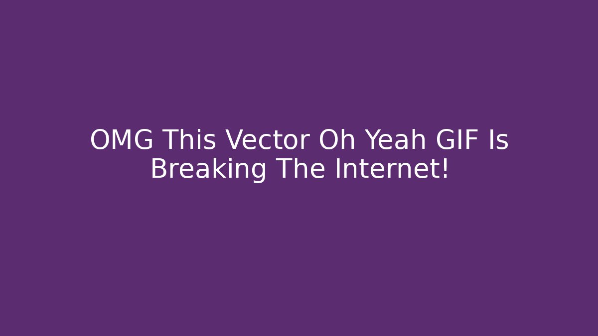 OMG This Vector Oh Yeah GIF Is Breaking The Internet!
