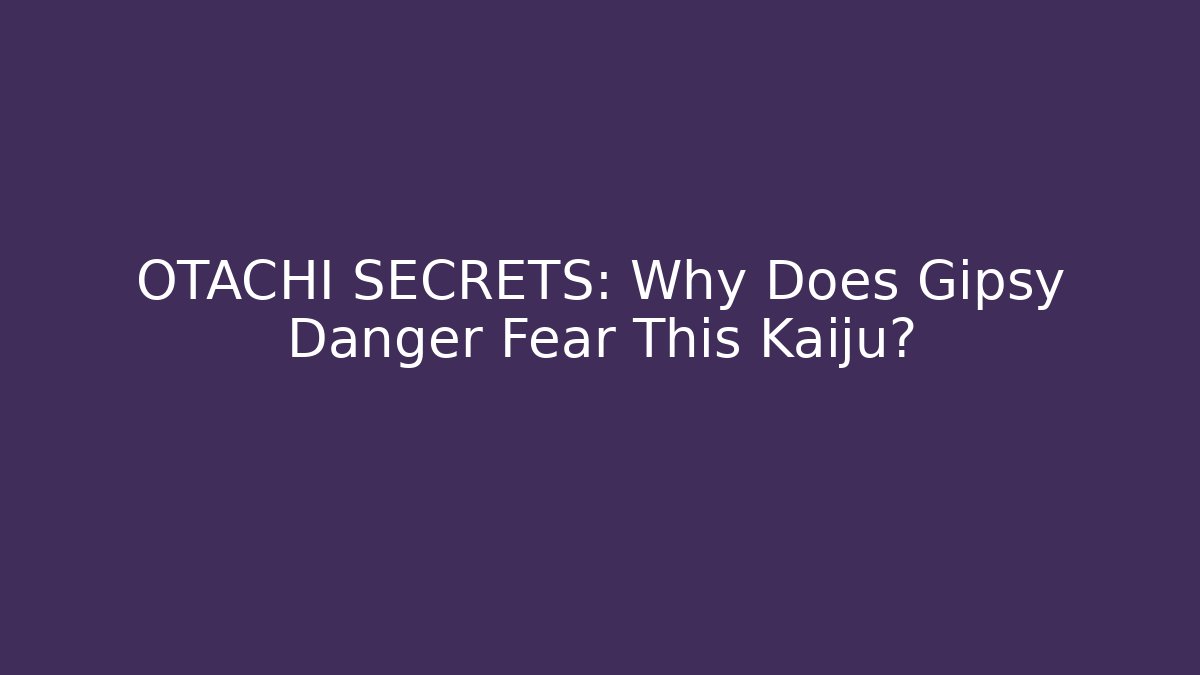 OTACHI SECRETS: Why Does Gipsy Danger Fear This Kaiju?