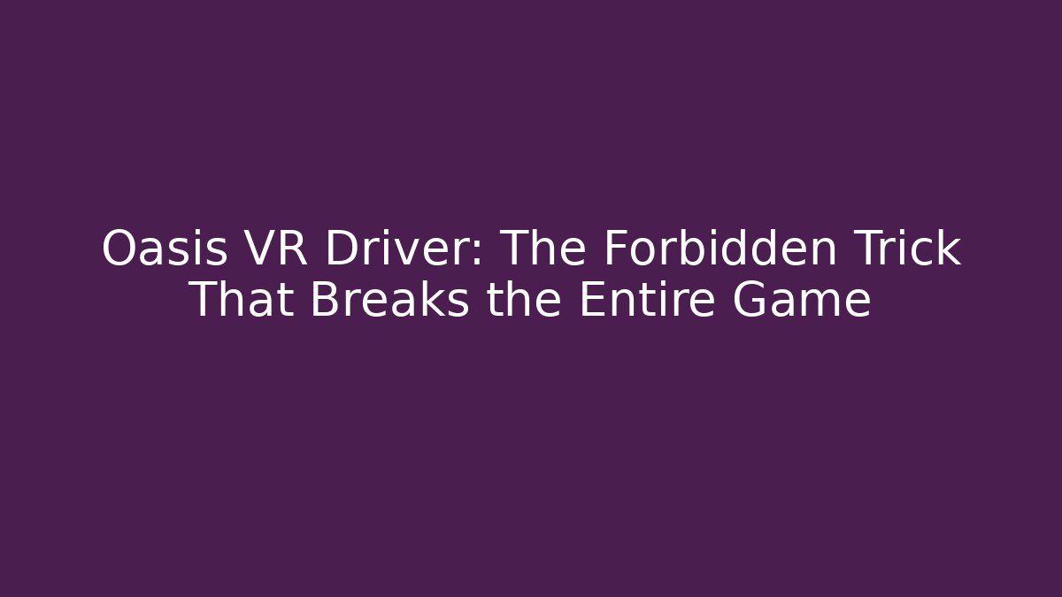 Oasis VR Driver: The Forbidden Trick That Breaks the Entire Game
