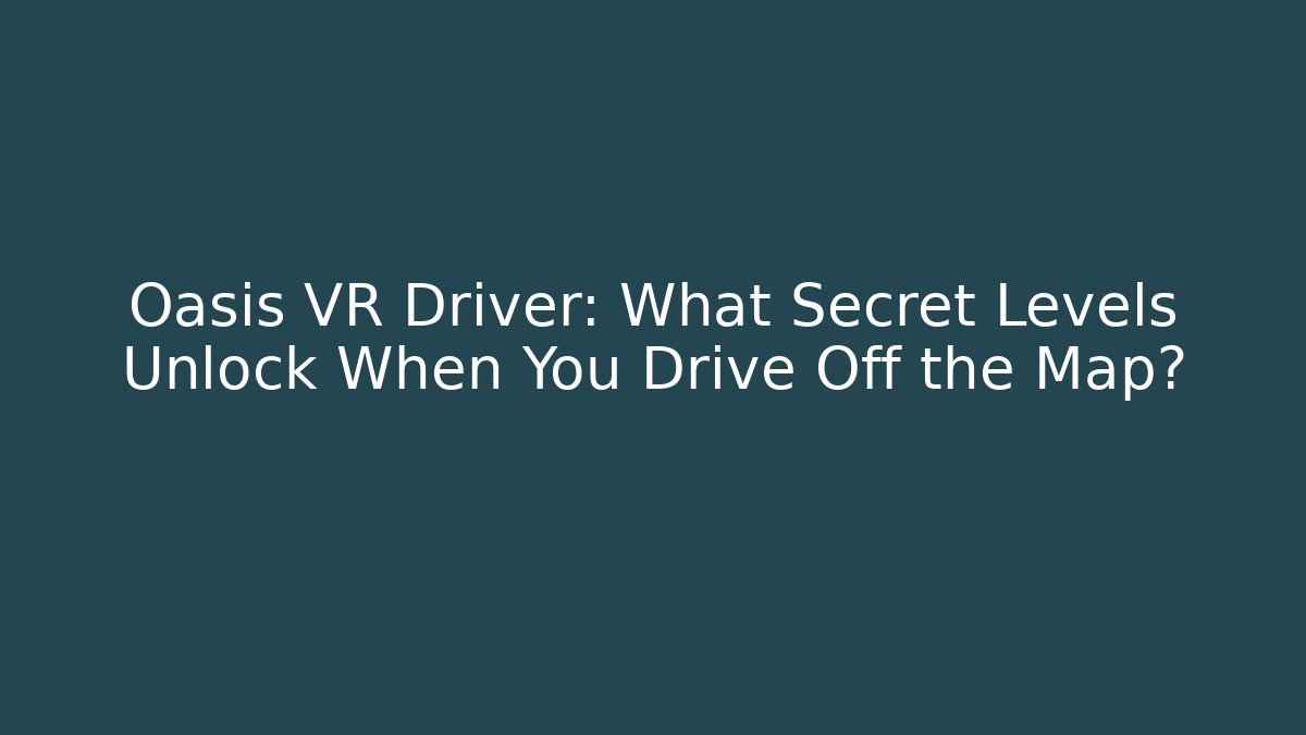 Oasis VR Driver: What Secret Levels Unlock When You Drive Off the Map?