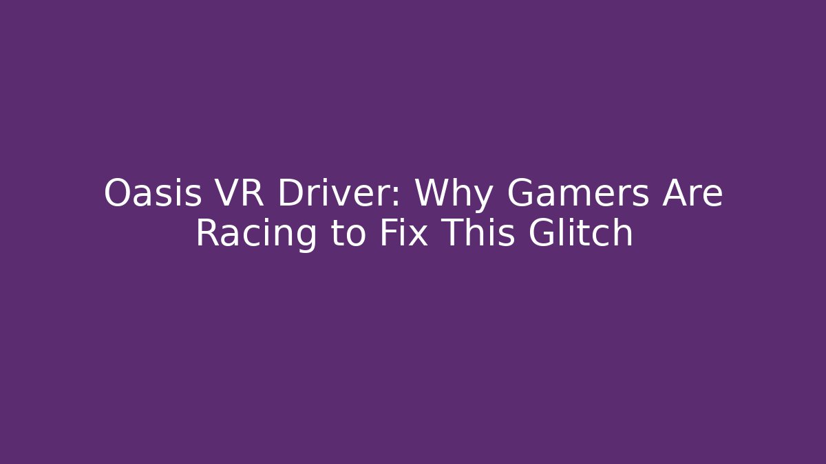 Oasis VR Driver: Why Gamers Are Racing to Fix This Glitch