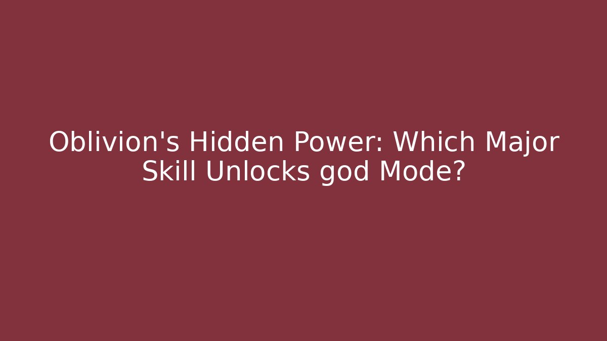 Oblivion's Hidden Power: Which Major Skill Unlocks god Mode?