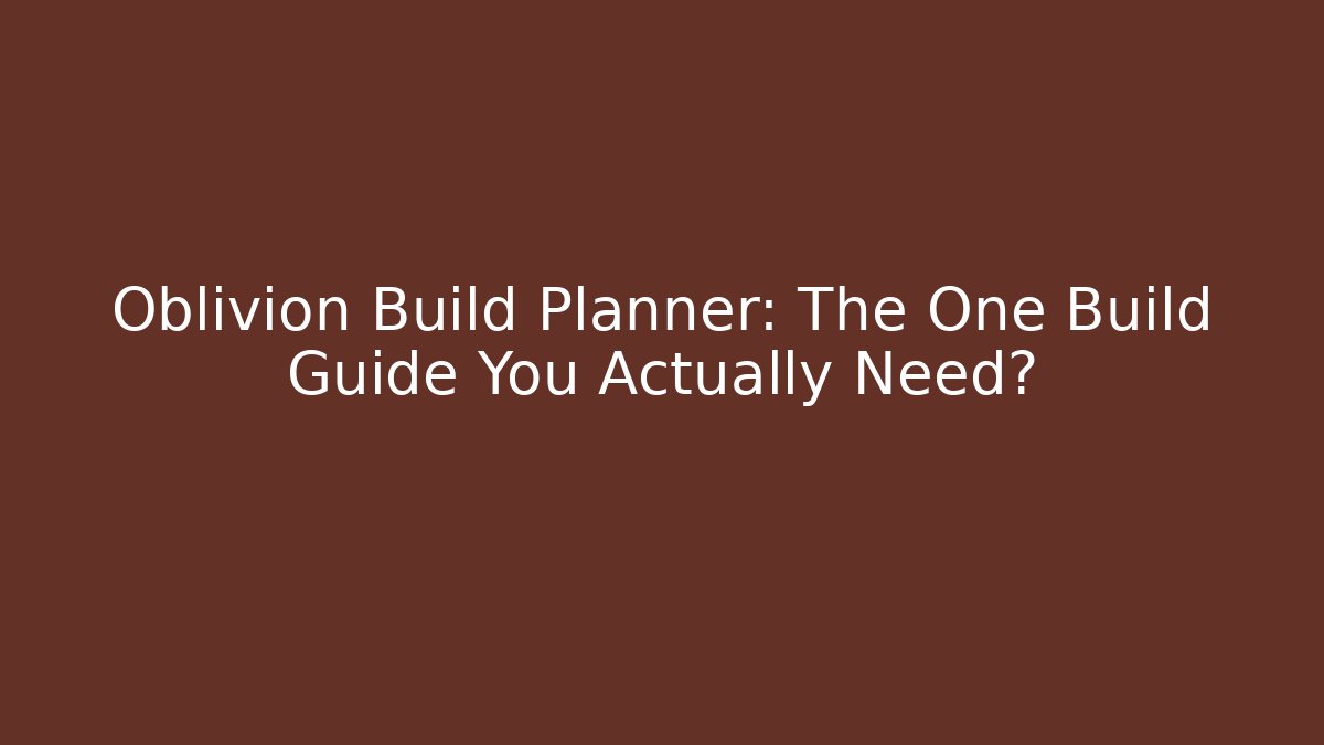 Oblivion Build Planner: The One Build Guide You Actually Need?