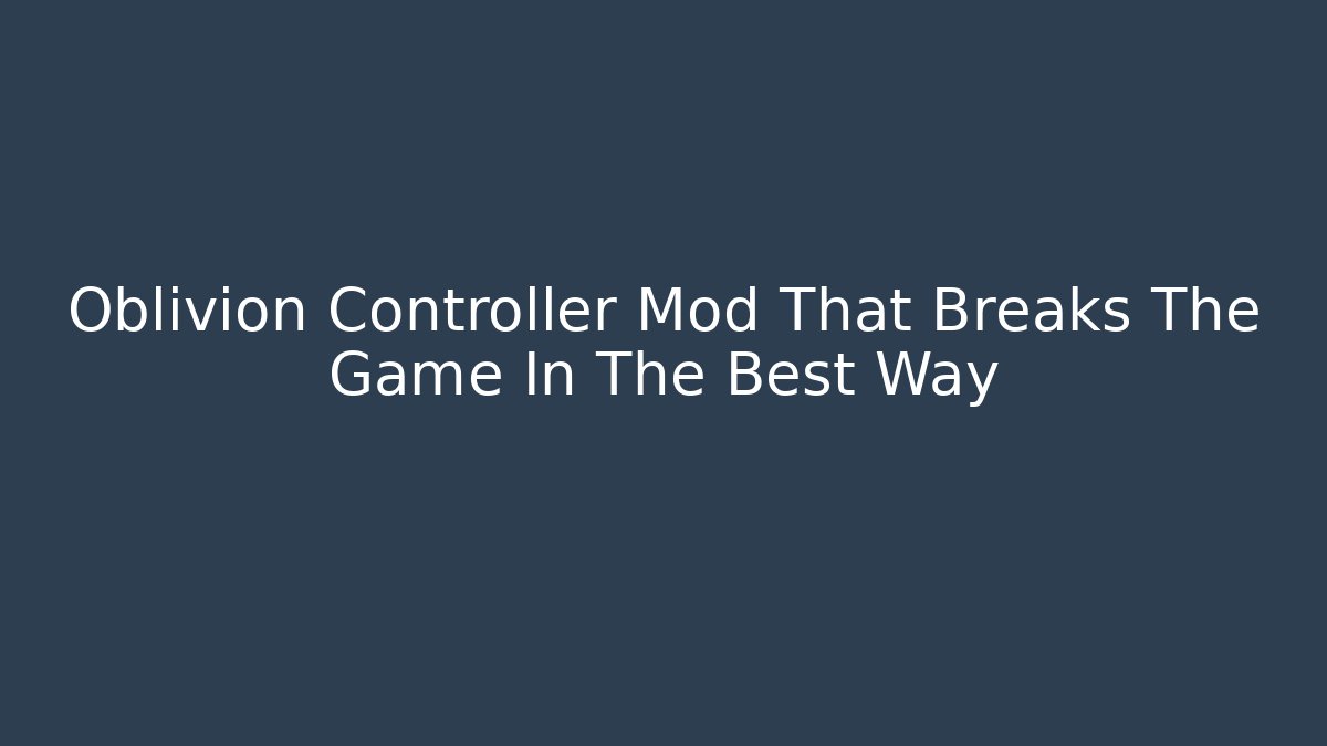 Oblivion Controller Mod That Breaks The Game In The Best Way