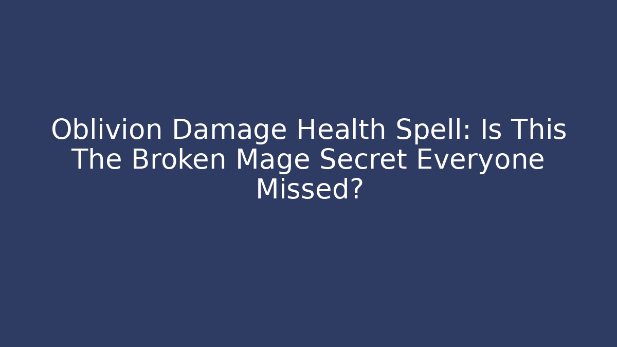 Oblivion Damage Health Spell: Is This The Broken Mage Secret Everyone Missed?