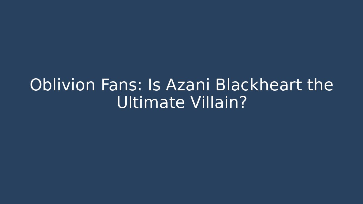 Oblivion Fans: Is Azani Blackheart the Ultimate Villain?