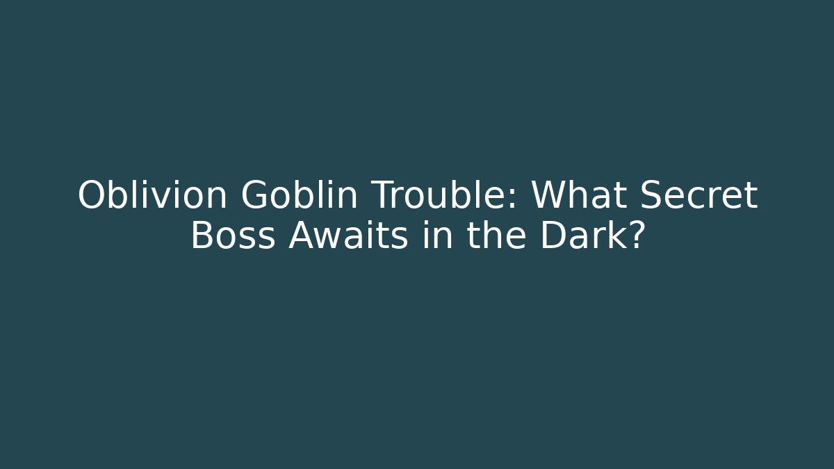 Oblivion Goblin Trouble: What Secret Boss Awaits in the Dark?