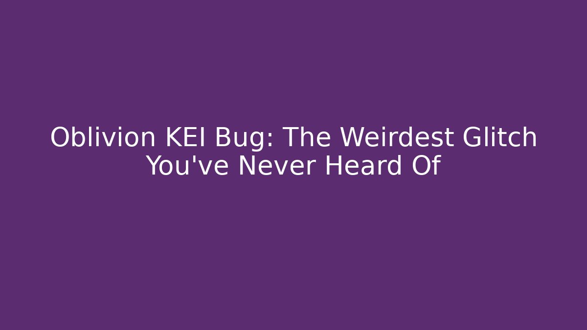 Oblivion KEI Bug: The Weirdest Glitch You’ve Never Heard Of