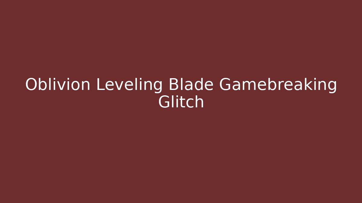 Oblivion Leveling Blade Gamebreaking Glitch