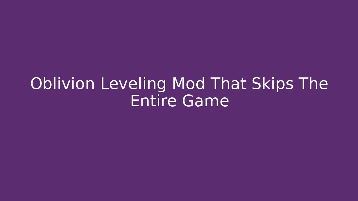 Oblivion Leveling Mod That Skips The Entire Game