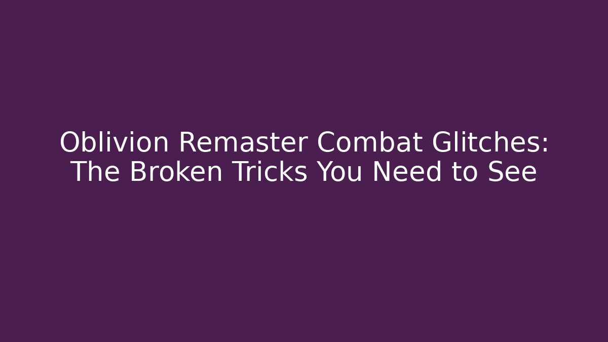 Oblivion Remaster Combat Glitches: The Broken Tricks You Need to See