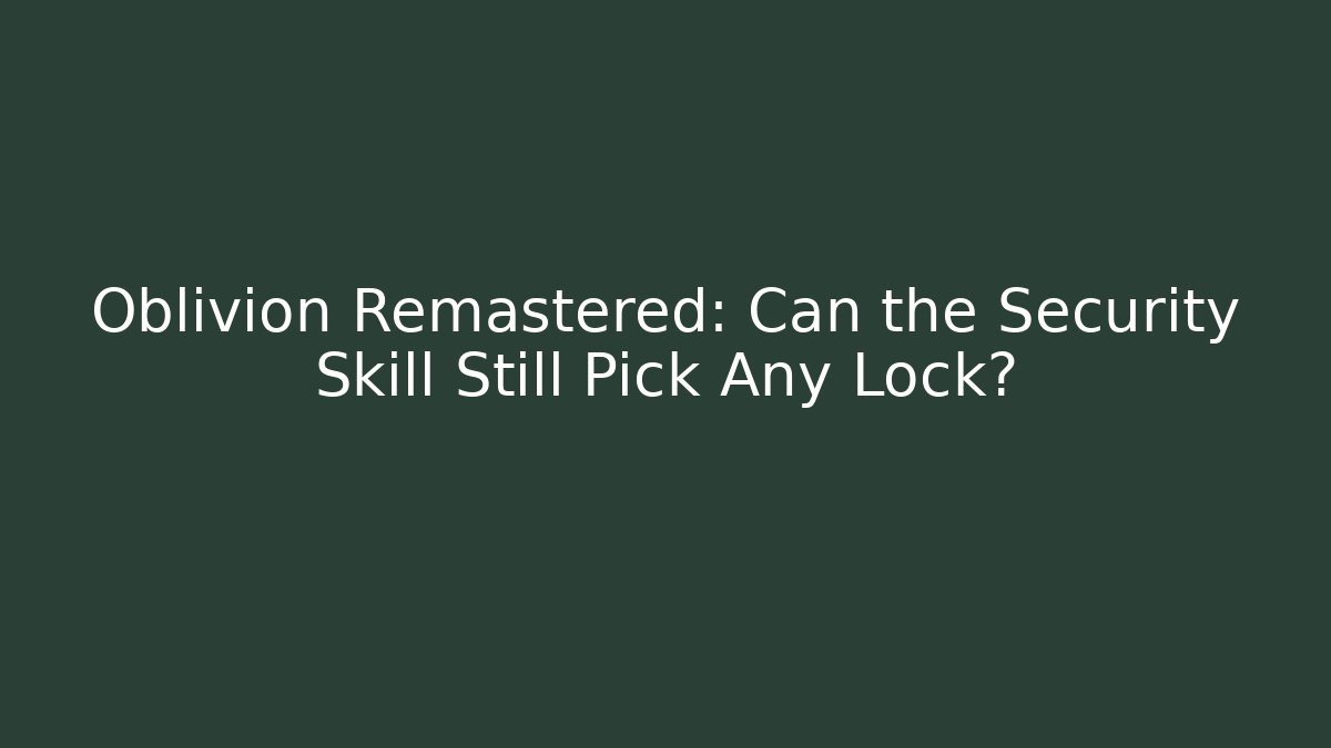 Oblivion Remastered: Can the Security Skill Still Pick Any Lock?