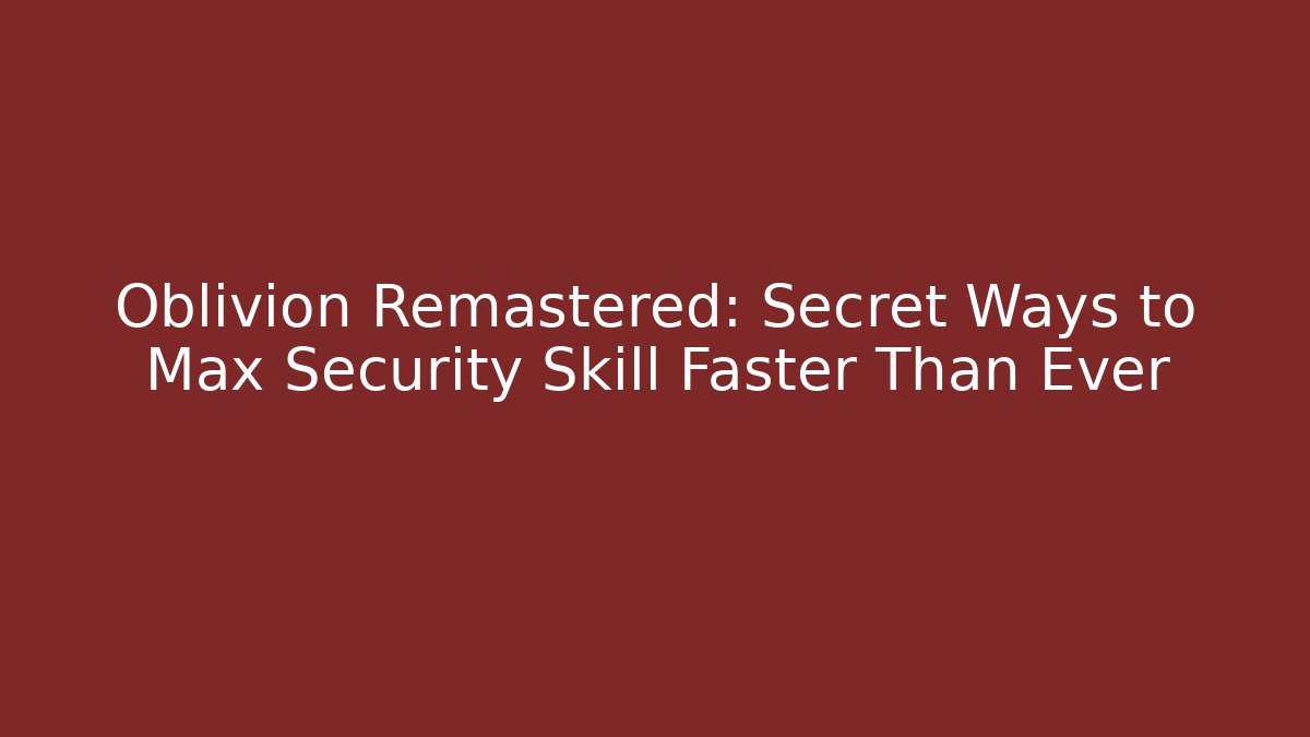 Oblivion Remastered: Secret Ways to Max Security Skill Faster Than Ever - Felix Cat Insurance