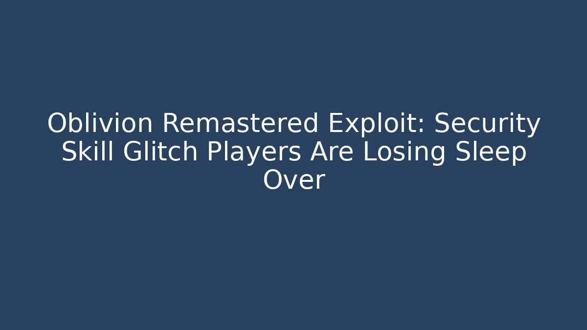 Oblivion Remastered Exploit: Security Skill Glitch Players Are Losing Sleep Over - Felix Cat Insurance
