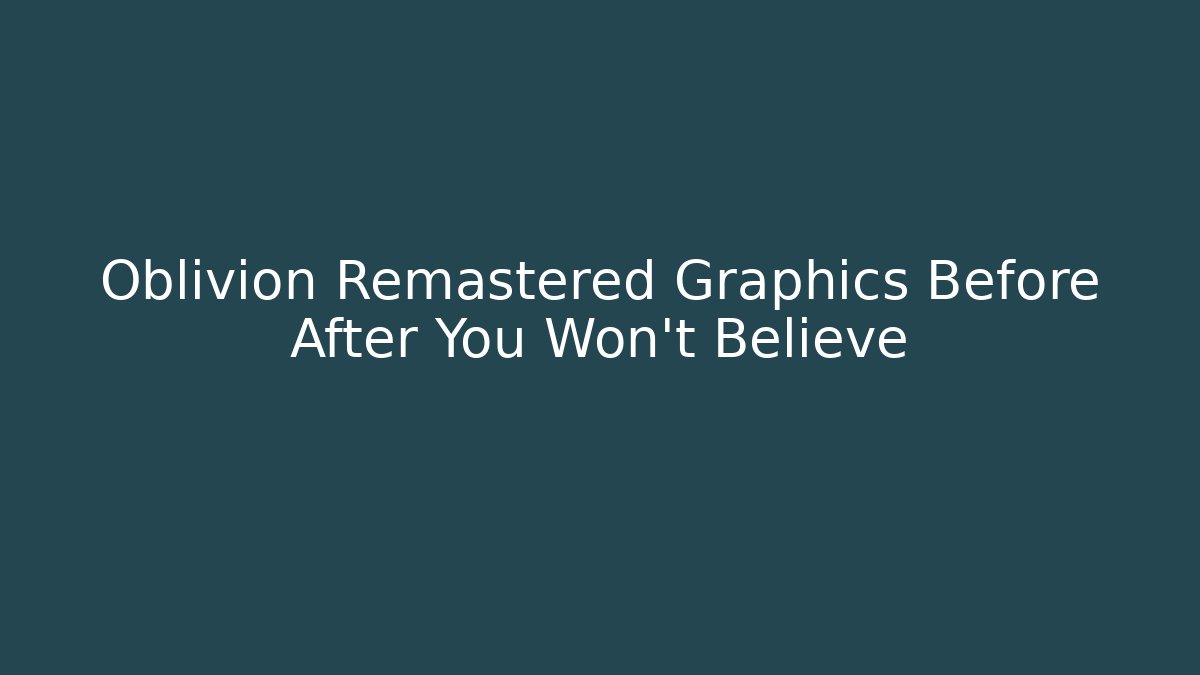 Oblivion Remastered Graphics Before After You Won't Believe