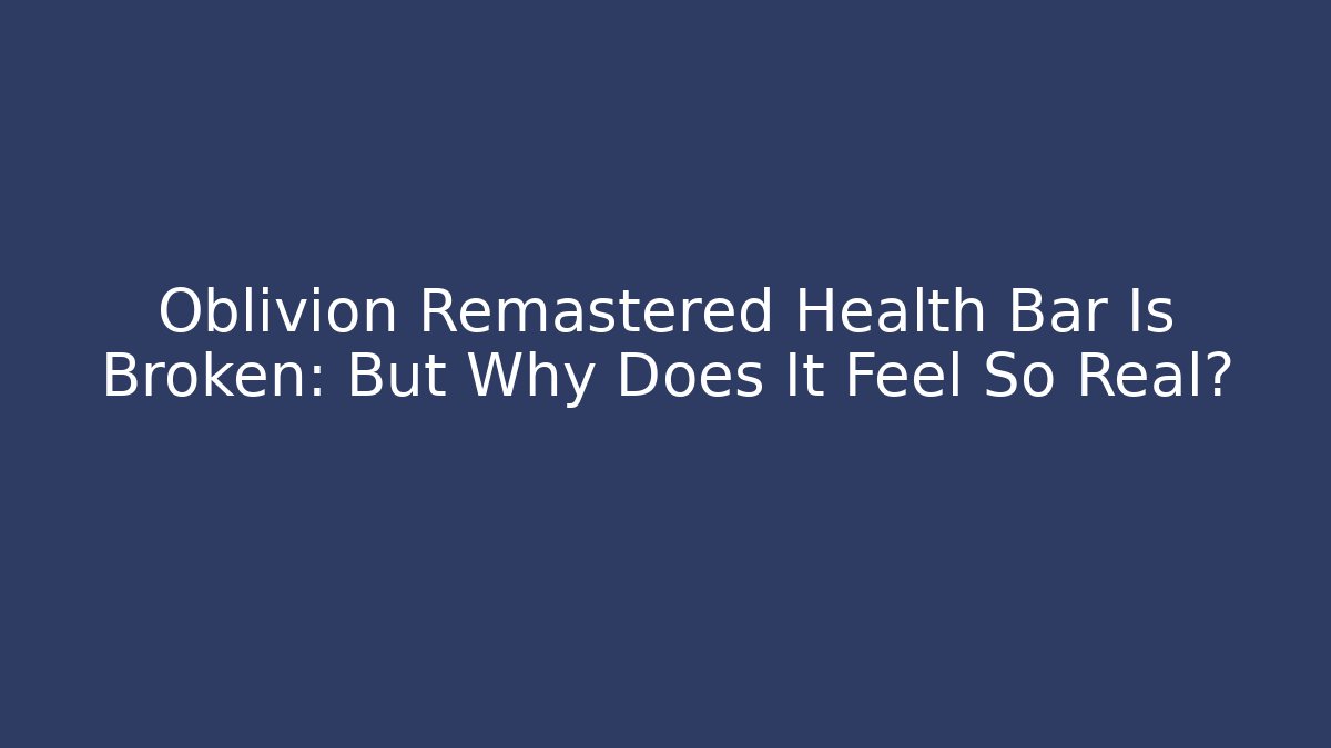 Oblivion Remastered Health Bar Is Broken: But Why Does It Feel So Real?