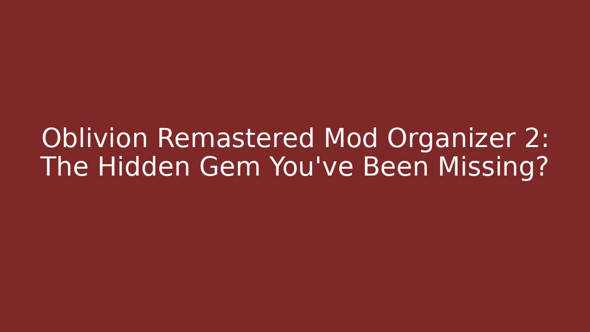 Oblivion Remastered Mod Organizer 2: The Hidden Gem You’ve Been Missing?