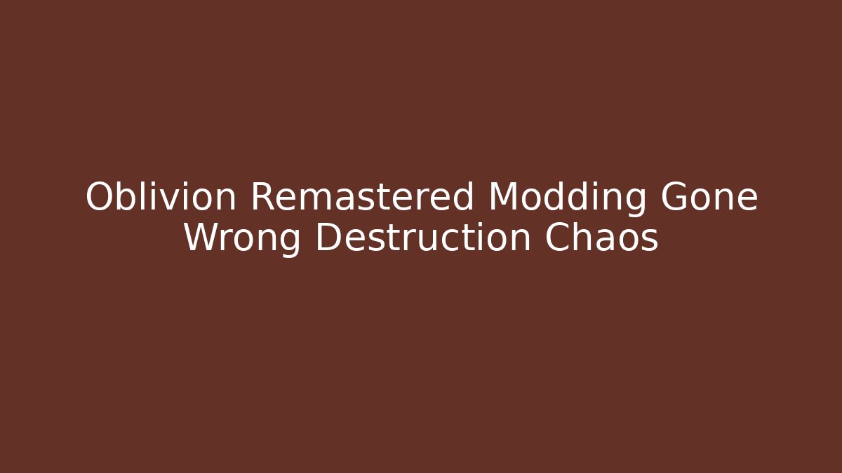 Oblivion Remastered Modding Gone Wrong Destruction Chaos