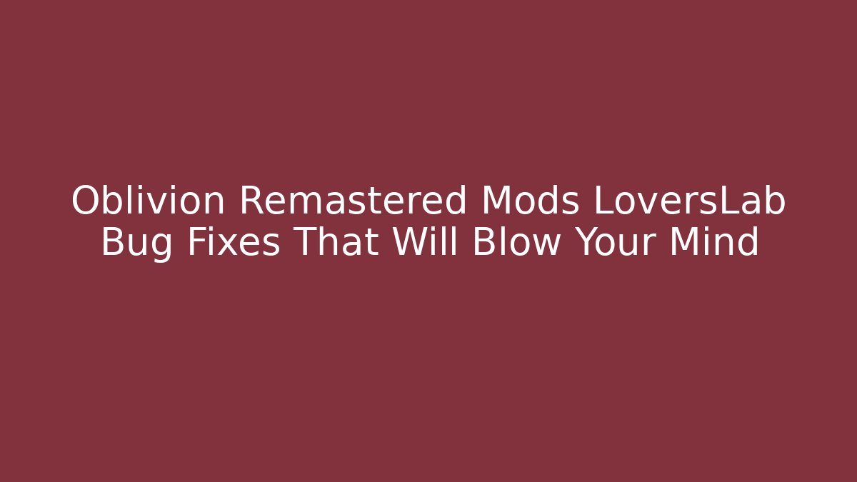 Oblivion Remastered Mods LoversLab Bug Fixes That Will Blow Your Mind