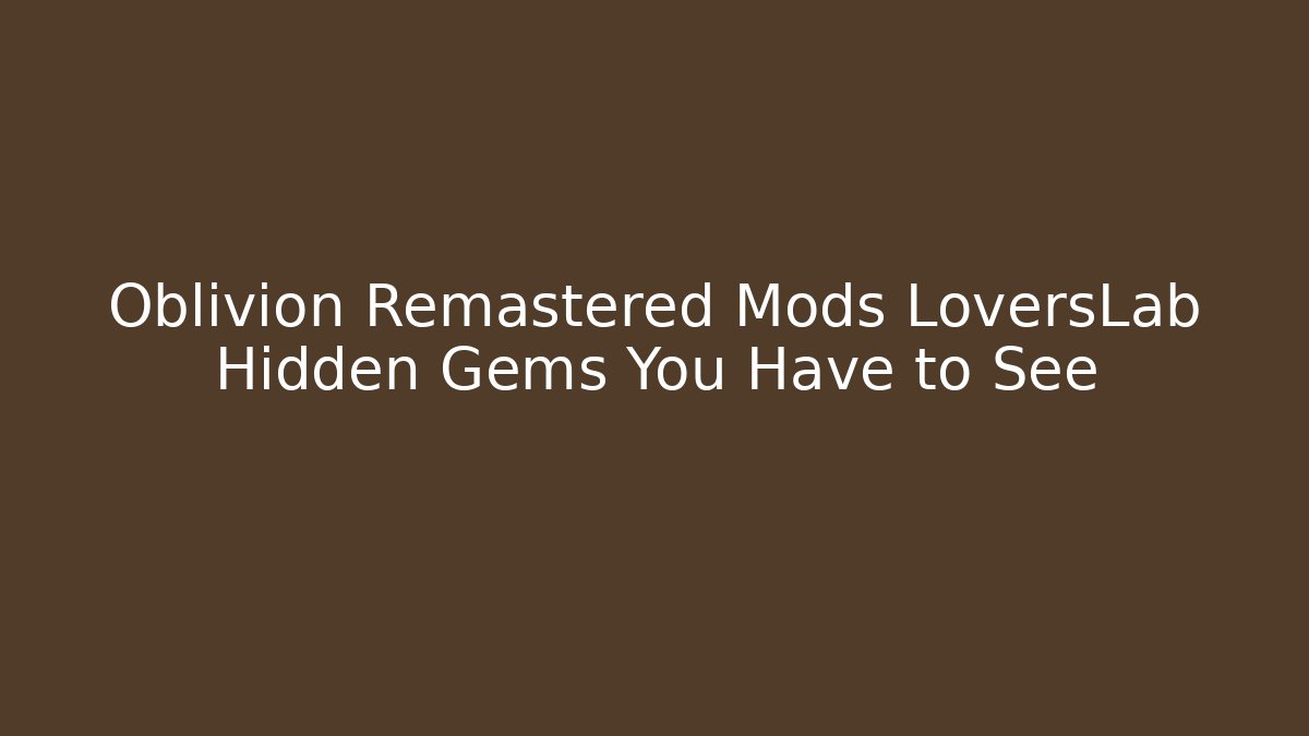 Oblivion Remastered Mods LoversLab Hidden Gems You Have to See