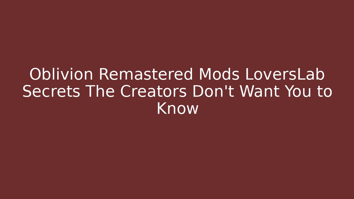 Oblivion Remastered Mods LoversLab Secrets The Creators Don’t Want You to Know