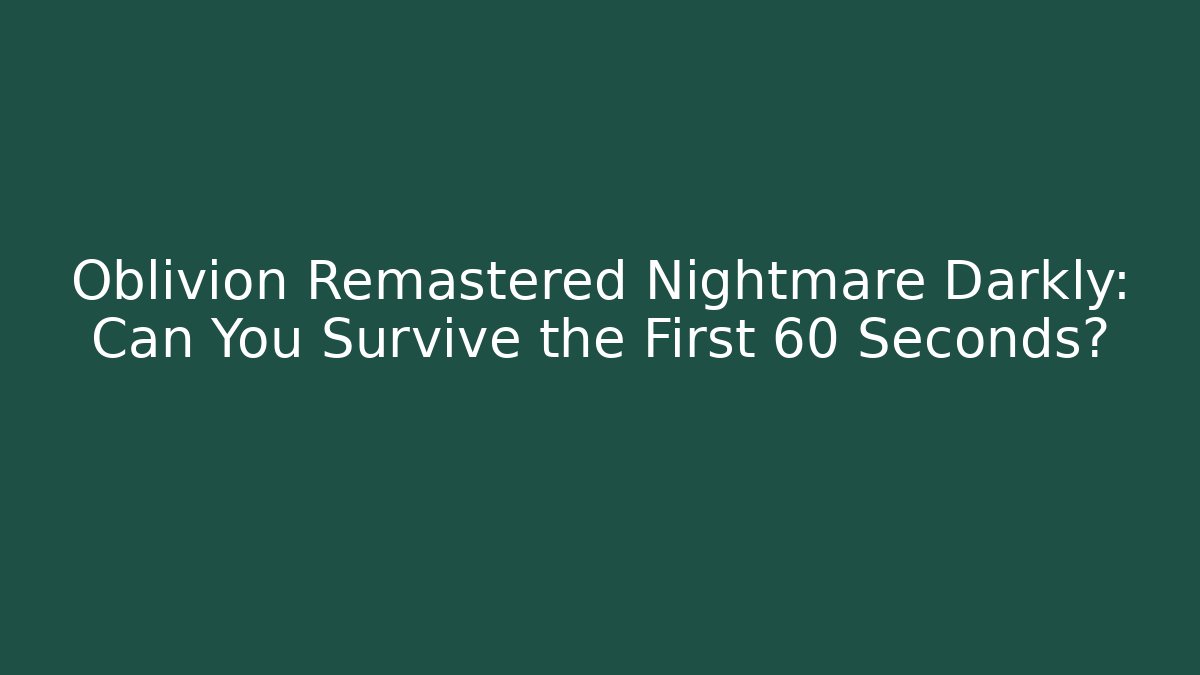 Oblivion Remastered Nightmare Darkly: Can You Survive the First 60 Seconds?