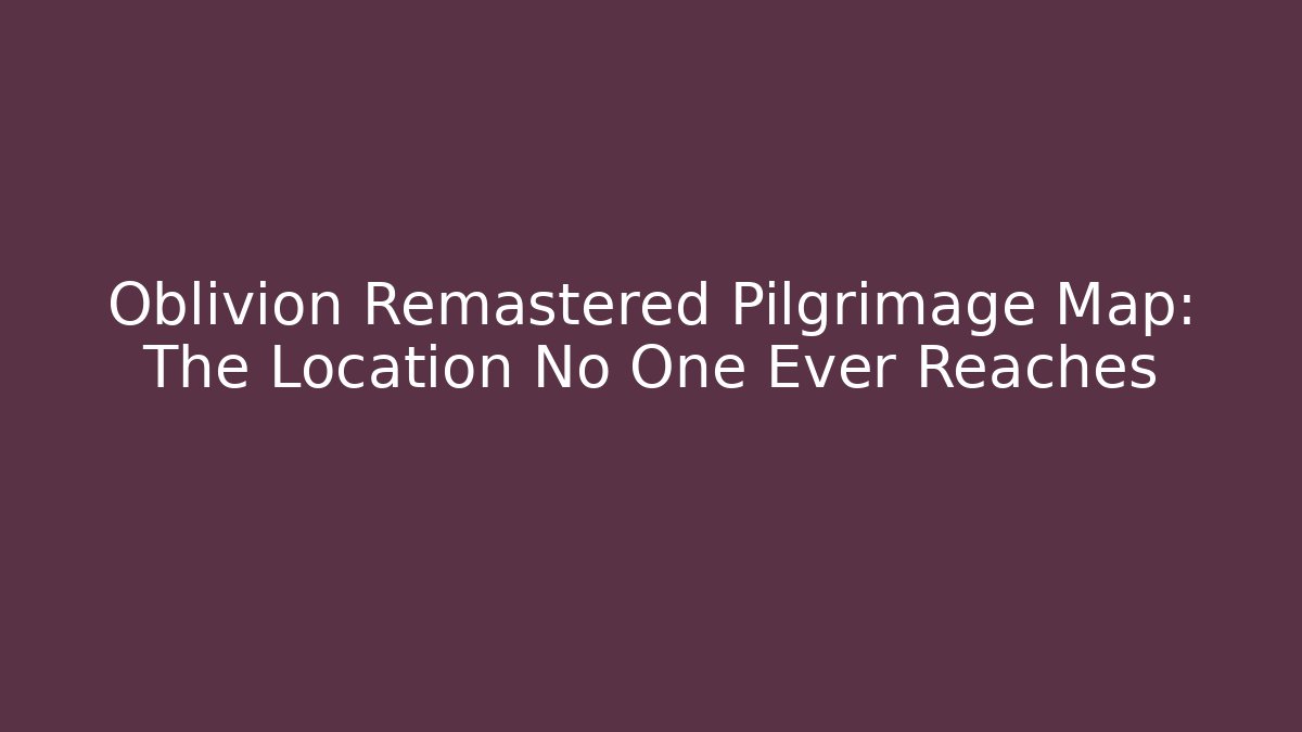 Oblivion Remastered Pilgrimage Map: The Location No One Ever Reaches