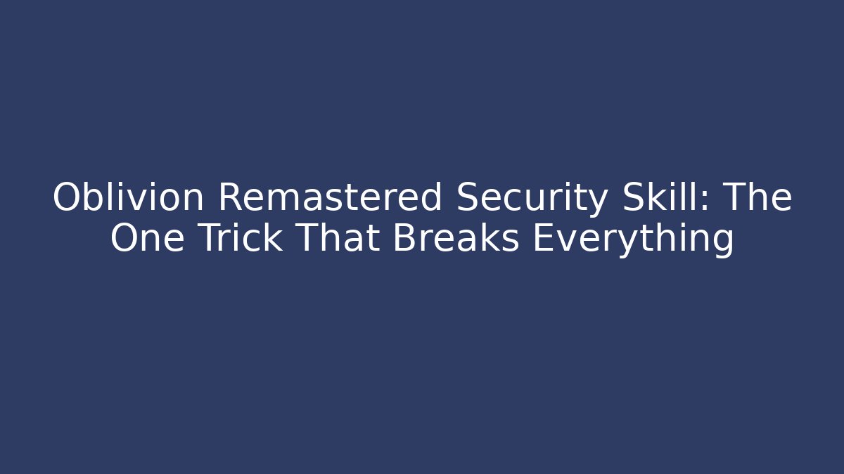 Oblivion Remastered Security Skill: The One Trick That Breaks Everything