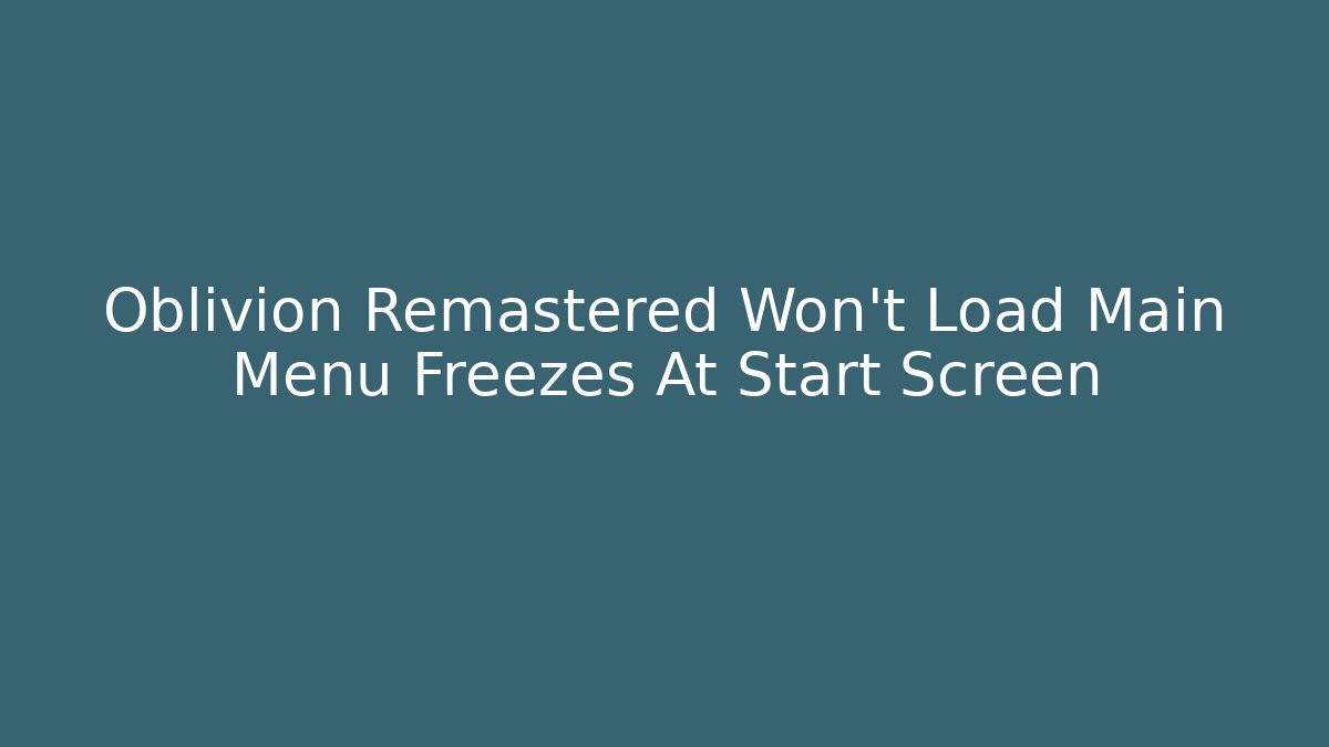 Oblivion Remastered Won't Load Main Menu Freezes At Start Screen