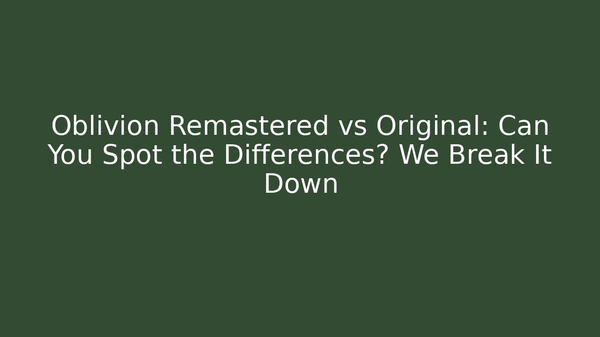 Oblivion Remastered vs Original: Can You Spot the Differences? We Break It Down