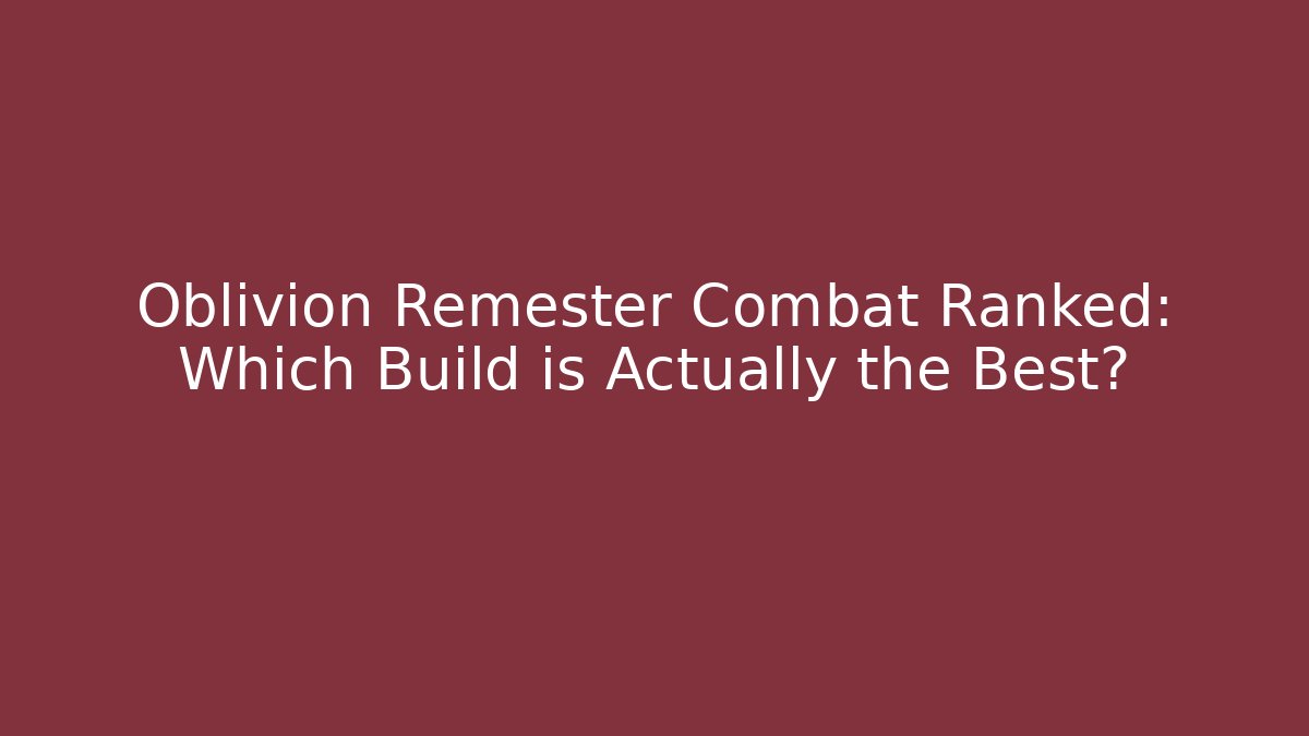 Oblivion Remester Combat Ranked: Which Build is Actually the Best?