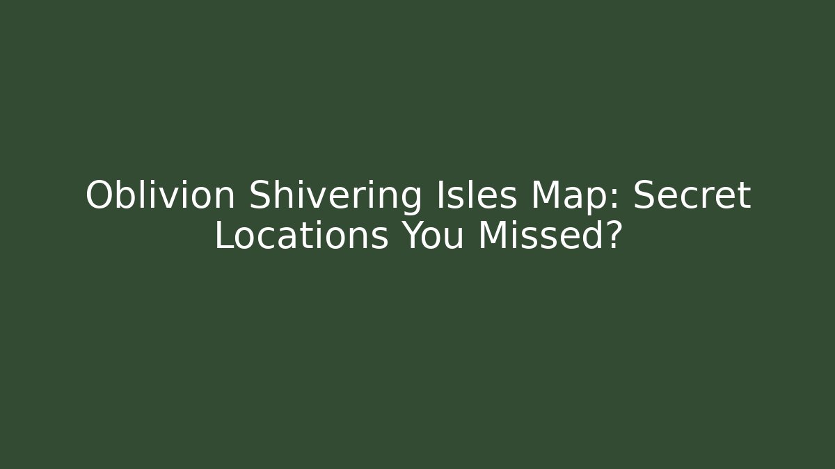 Oblivion Shivering Isles Map: Secret Locations You Missed?