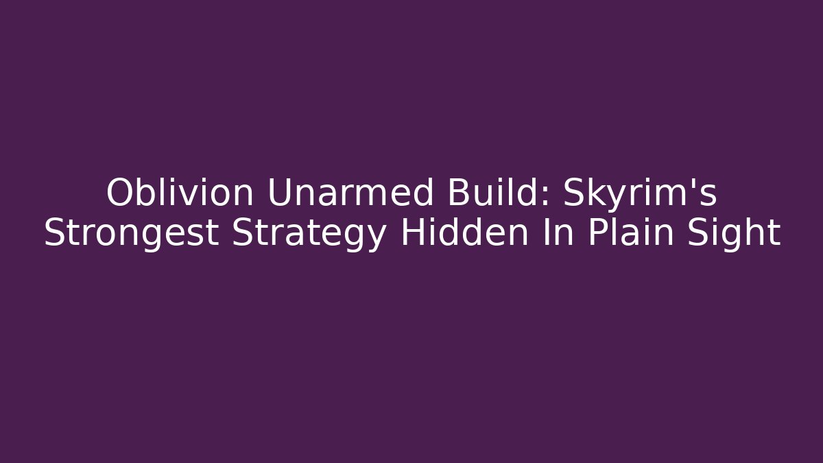 Oblivion Unarmed Build: Skyrim's Strongest Strategy Hidden In Plain Sight