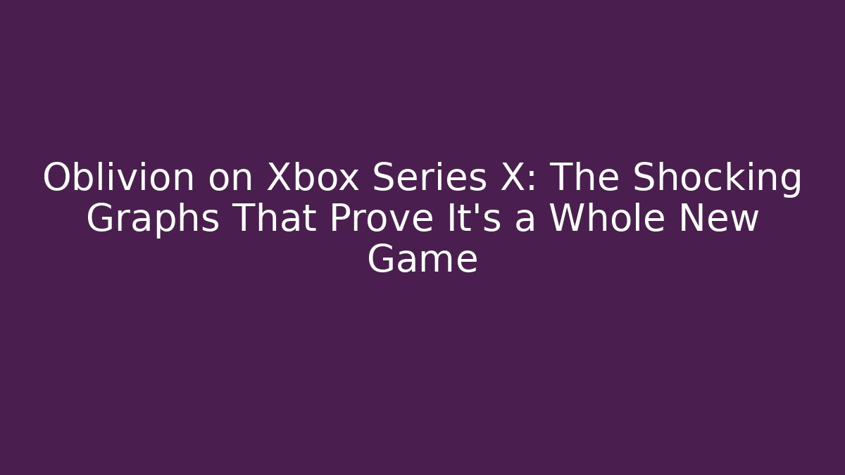 Oblivion on Xbox Series X: The Shocking Graphs That Prove It’s a Whole New Game